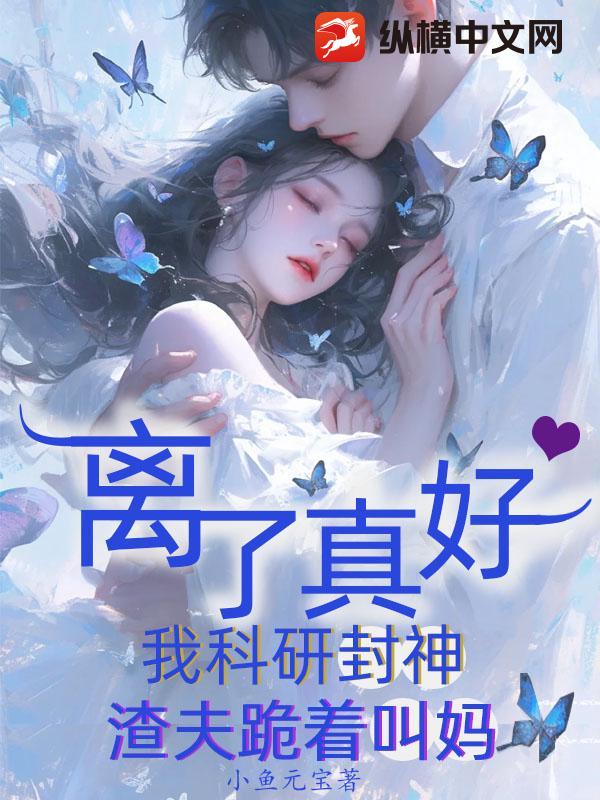 离了真好，我科研封神渣夫跪着叫妈章节列表